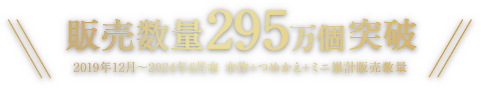 販売数量295万個突破（2019年12月～2024年6月末 本体+つめかえ+ミニ累計販売数量）